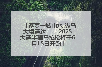 逐梦一城山水 纵马大境通达——2025大通半程马拉松将于6月15日开跑