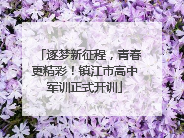 逐梦新征程，青春更精彩！镇江市高中军训正式开训