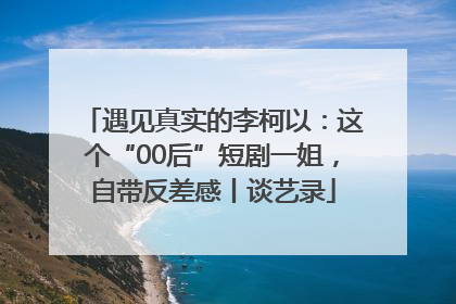遇见真实的李柯以：这个“00后”短剧一姐，自带反差感丨谈艺录