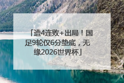 遭4连败+出局！国足9轮仅6分垫底，无缘2026世界杯