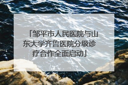 邹平市人民医院与山东大学齐鲁医院分级诊疗合作全面启动