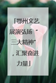 鄂州文艺展演弘扬“三大精神”，汇聚奋进力量