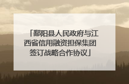 鄱阳县人民政府与江西省信用融资担保集团签订战略合作协议