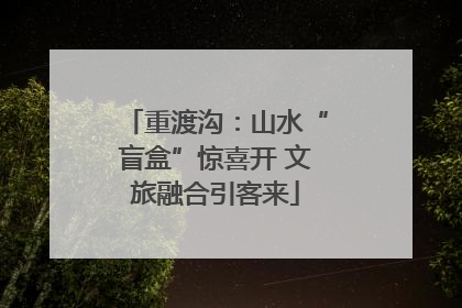 重渡沟：山水“盲盒”惊喜开 文旅融合引客来