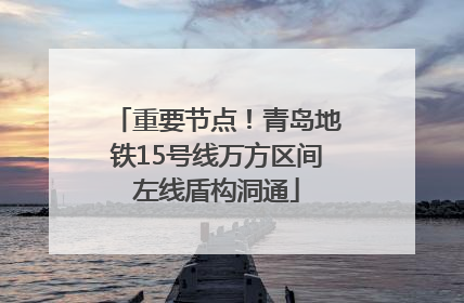 重要节点！青岛地铁15号线万方区间左线盾构洞通