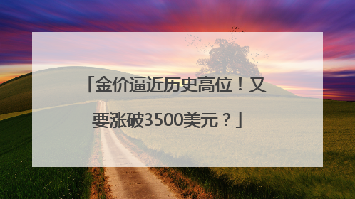 金价逼近历史高位！又要涨破3500美元？