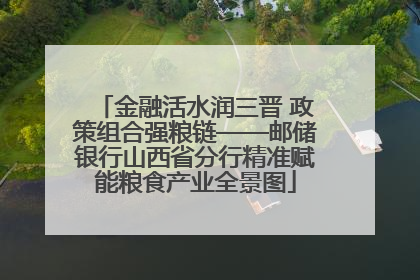 金融活水润三晋 政策组合强粮链——邮储银行山西省分行精准赋能粮食产业全景图