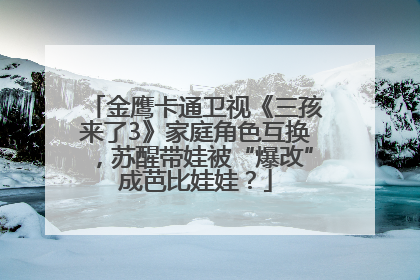 金鹰卡通卫视《三孩来了3》家庭角色互换，苏醒带娃被“爆改”成芭比娃娃？