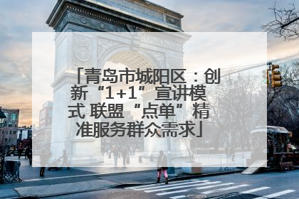 青岛市城阳区：创新“1+1”宣讲模式 联盟“点单”精准服务群众需求
