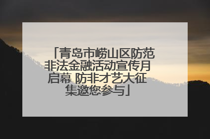 青岛市崂山区防范非法金融活动宣传月启幕 防非才艺大征集邀您参与