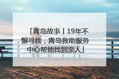青岛故事丨19年不懈寻找，青岛救助服务中心帮他找到亲人