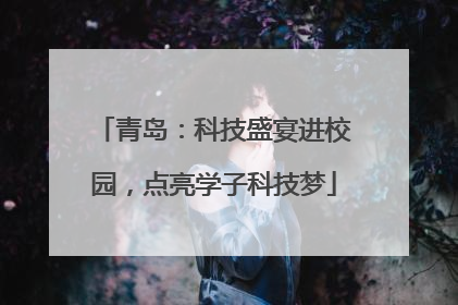 青岛：科技盛宴进校园，点亮学子科技梦