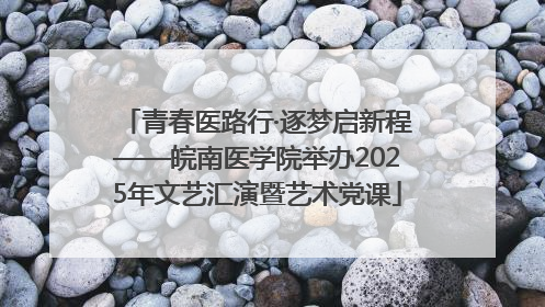 青春医路行·逐梦启新程——皖南医学院举办2025年文艺汇演暨艺术党课