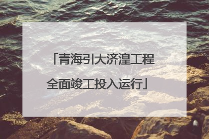 青海引大济湟工程全面竣工投入运行