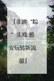 非遗“粽”头戏 雅安玩转新流量