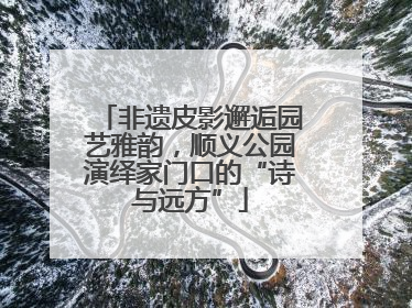 非遗皮影邂逅园艺雅韵，顺义公园演绎家门口的“诗与远方”
