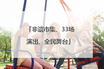 非遗市集、33场演出、全民舞台