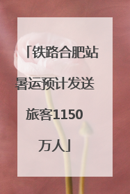 铁路合肥站暑运预计发送旅客1150万人