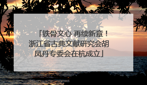 铁骨文心 再续新章！浙江省古典文献研究会胡凤丹专委会在杭成立