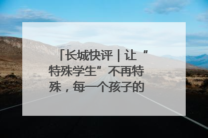 长城快评｜让“特殊学生”不再特殊，每一个孩子的梦想都同样伟大