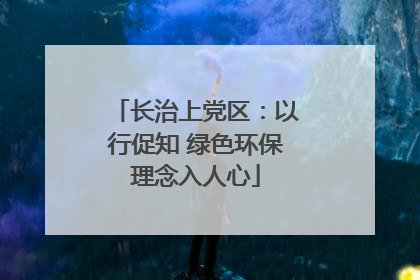 长治上党区：以行促知 绿色环保理念入人心