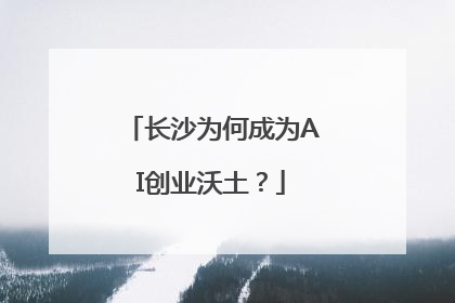 长沙为何成为AI创业沃土？