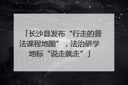 长沙县发布“行走的普法课程地图”，法治研学地标“说走就走”