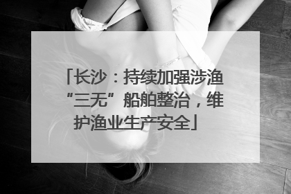 长沙：持续加强涉渔“三无”船舶整治，维护渔业生产安全