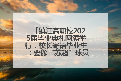 镇江高职校2025届毕业典礼圆满举行，校长寄语毕业生：要像“苏超”球员一样永不放弃