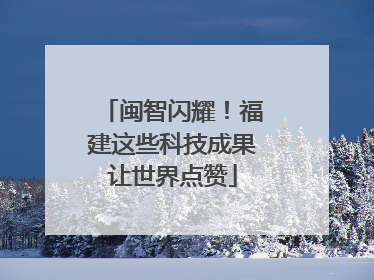 闽智闪耀！福建这些科技成果让世界点赞