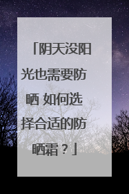 阴天没阳光也需要防晒 如何选择合适的防晒霜？