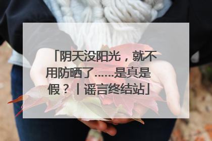 阴天没阳光，就不用防晒了……是真是假？丨谣言终结站
