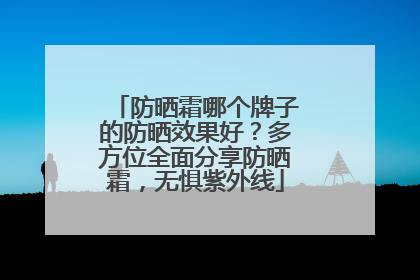 防晒霜哪个牌子的防晒效果好？多方位全面分享防晒霜，无惧紫外线