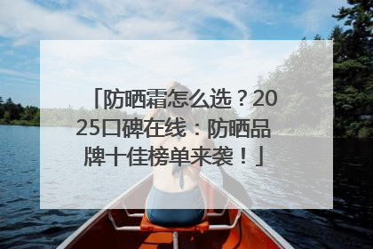 防晒霜怎么选？2025口碑在线：防晒品牌十佳榜单来袭！