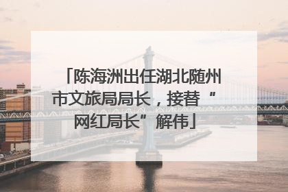 陈海洲出任湖北随州市文旅局局长，接替“网红局长”解伟