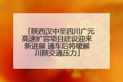 陕西汉中至四川广元高速扩容项目建设迎来新进展 通车后将缓解川陕交通压力