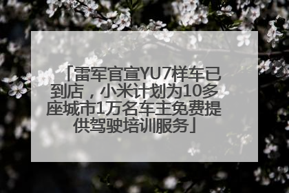 雷军官宣YU7样车已到店，小米计划为10多座城市1万名车主免费提供驾驶培训服务