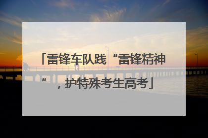 雷锋车队践“雷锋精神”，护特殊考生高考
