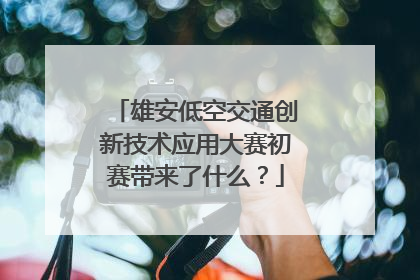 雄安低空交通创新技术应用大赛初赛带来了什么？
