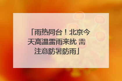 雨热同台！北京今天高温雷雨来扰 需注意防暑防雨