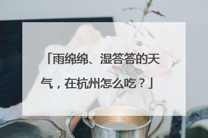雨绵绵、湿答答的天气，在杭州怎么吃？
