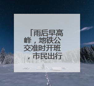 雨后早高峰，地铁公交准时开班，市民出行正常
