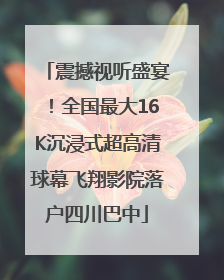 震撼视听盛宴！全国最大16K沉浸式超高清球幕飞翔影院落户四川巴中