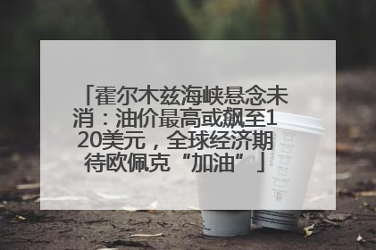 霍尔木兹海峡悬念未消：油价最高或飙至120美元，全球经济期待欧佩克“加油”