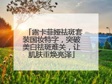 露卡菲娅祛斑套装国妆特字，突破美白祛斑难关，让肌肤重焕亮泽