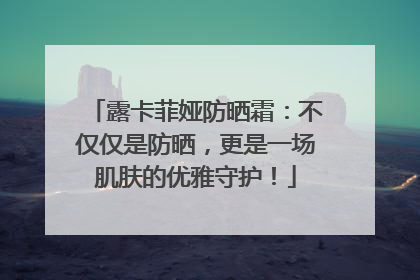 露卡菲娅防晒霜：不仅仅是防晒，更是一场肌肤的优雅守护！