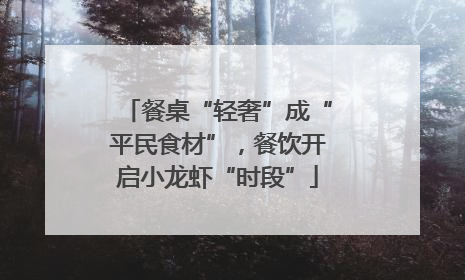 餐桌“轻奢”成“平民食材”，餐饮开启小龙虾“时段”