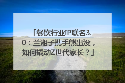 餐饮行业IP联名3.0：兰湘子携手熊出没，如何撬动Z世代家长？