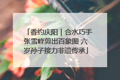 香约庆阳｜合水巧手张雪峰剪出百象图 六岁孙子接力非遗传承