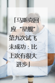 马斯克回应“星舰”第九次试飞未成功：比上次有很大进步